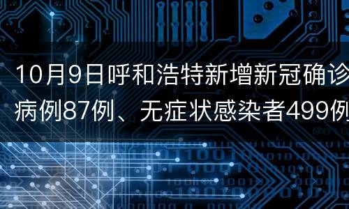 10月9日呼和浩特新增新冠确诊病例87例、无症状感染者499例
