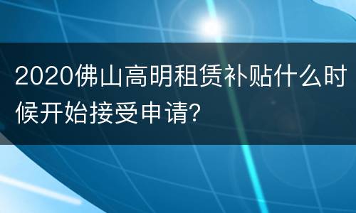 2020佛山高明租赁补贴什么时候开始接受申请？