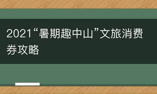 2021“暑期趣中山”文旅消费券攻略