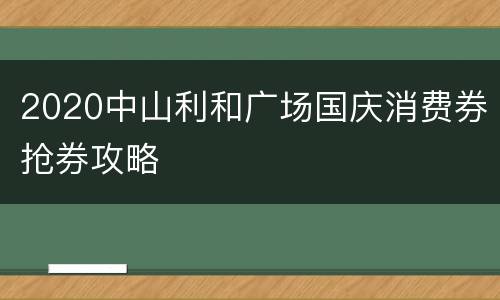 2020中山利和广场国庆消费券抢券攻略