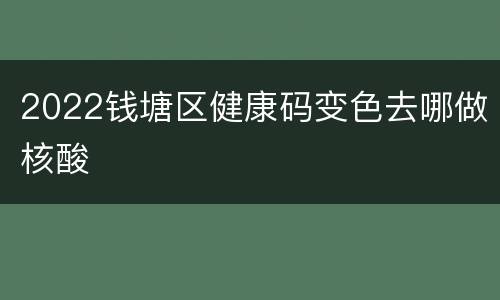 2022钱塘区健康码变色去哪做核酸