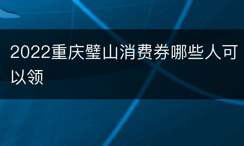 2022重庆璧山消费券哪些人可以领