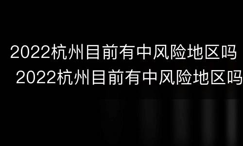 2022杭州目前有中风险地区吗 2022杭州目前有中风险地区吗