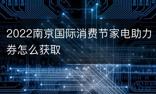 2022南京国际消费节家电助力券怎么获取