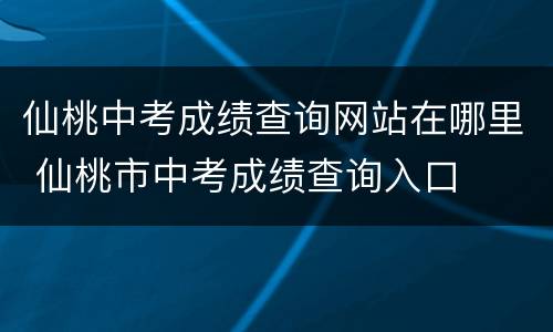 仙桃中考成绩查询网站在哪里 仙桃市中考成绩查询入口