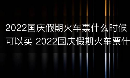 2022国庆假期火车票什么时候可以买 2022国庆假期火车票什么时候可以买票