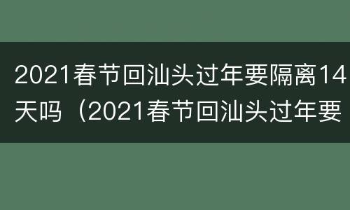 2021春节回汕头过年要隔离14天吗（2021春节回汕头过年要隔离14天吗视频）