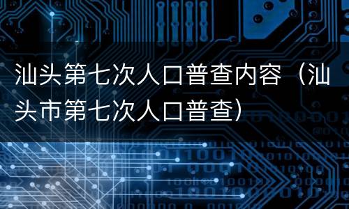 汕头第七次人口普查内容（汕头市第七次人口普查）