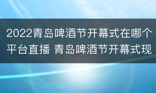 2022青岛啤酒节开幕式在哪个平台直播 青岛啤酒节开幕式现场直播