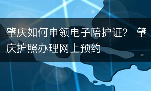 肇庆如何申领电子陪护证？ 肇庆护照办理网上预约