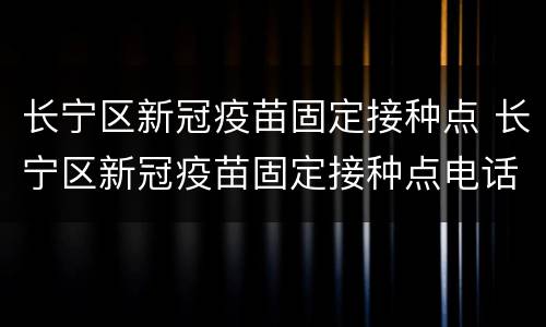 长宁区新冠疫苗固定接种点 长宁区新冠疫苗固定接种点电话