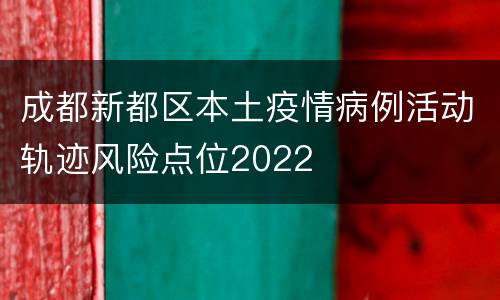 成都新都区本土疫情病例活动轨迹风险点位2022