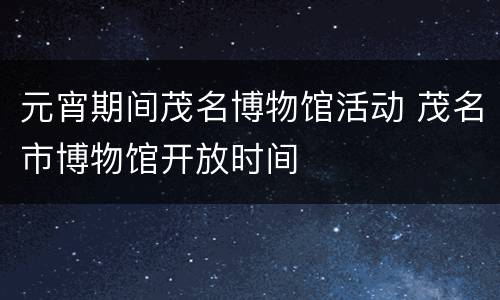 元宵期间茂名博物馆活动 茂名市博物馆开放时间