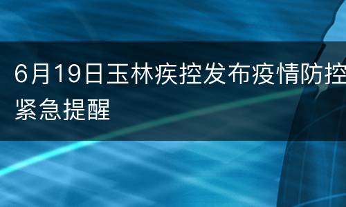 6月19日玉林疾控发布疫情防控紧急提醒