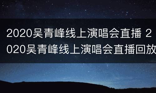 2020吴青峰线上演唱会直播 2020吴青峰线上演唱会直播回放