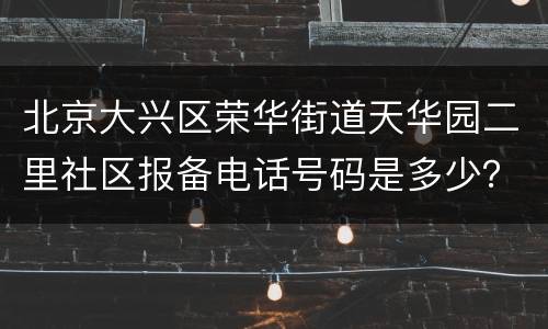 北京大兴区荣华街道天华园二里社区报备电话号码是多少？