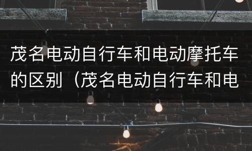 茂名电动自行车和电动摩托车的区别（茂名电动自行车和电动摩托车的区别是什么）