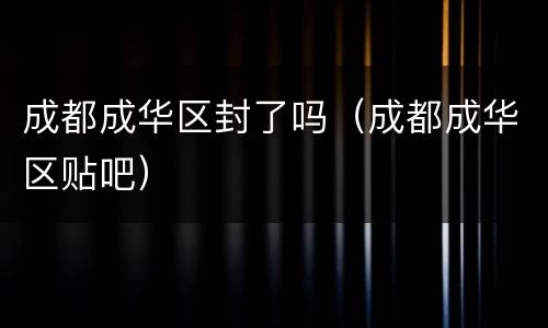 成都成华区封了吗（成都成华区贴吧）