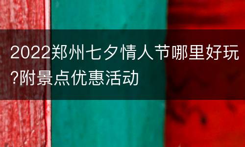 2022郑州七夕情人节哪里好玩?附景点优惠活动