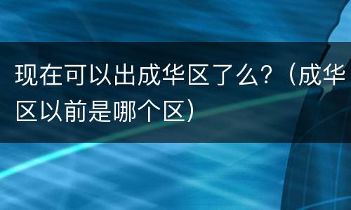 现在可以出成华区了么?（成华区以前是哪个区）