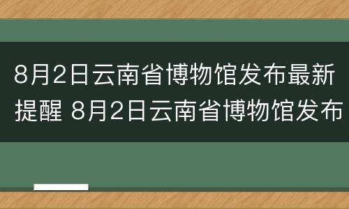 8月2日云南省博物馆发布最新提醒 8月2日云南省博物馆发布最新提醒消息