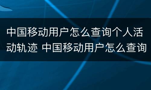 中国移动用户怎么查询个人活动轨迹 中国移动用户怎么查询个人活动轨迹呢