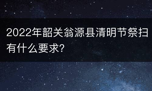 2022年韶关翁源县清明节祭扫有什么要求？