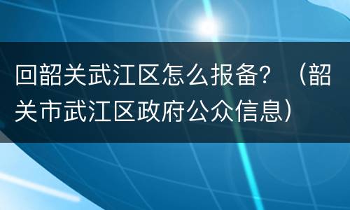 回韶关武江区怎么报备？（韶关市武江区政府公众信息）