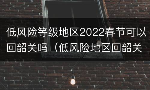 低风险等级地区2022春节可以回韶关吗（低风险地区回韶关需要隔离吗）