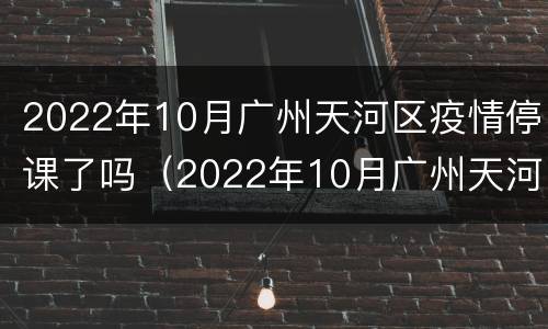 2022年10月广州天河区疫情停课了吗（2022年10月广州天河区疫情停课了吗）