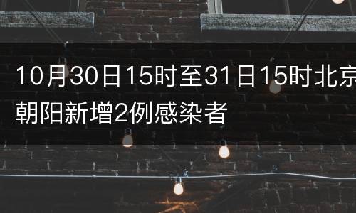 10月30日15时至31日15时北京朝阳新增2例感染者