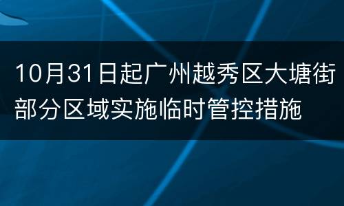 10月31日起广州越秀区大塘街部分区域实施临时管控措施