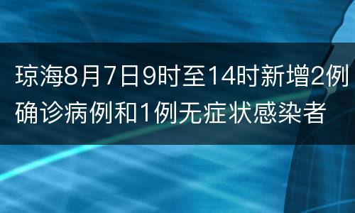 琼海8月7日9时至14时新增2例确诊病例和1例无症状感染者