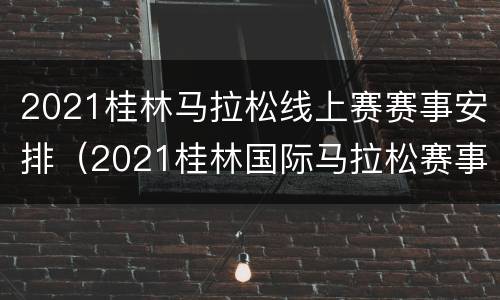 2021桂林马拉松线上赛赛事安排（2021桂林国际马拉松赛事简介）
