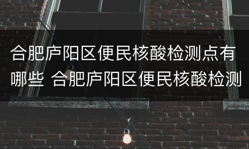 合肥庐阳区便民核酸检测点有哪些 合肥庐阳区便民核酸检测点有哪些地点