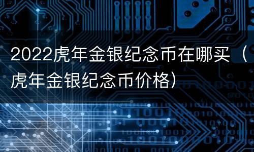 2022虎年金银纪念币在哪买（虎年金银纪念币价格）