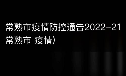 常熟市疫情防控通告2022-21（常熟市 疫情）