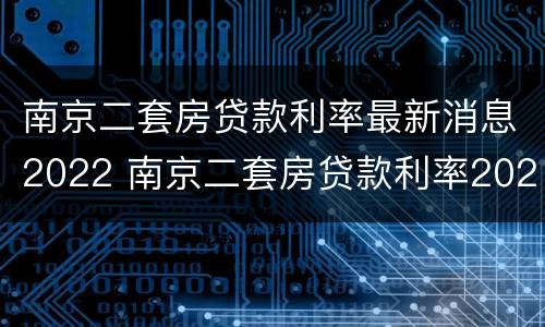 南京二套房贷款利率最新消息2022 南京二套房贷款利率2020