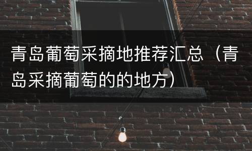 青岛葡萄采摘地推荐汇总（青岛采摘葡萄的的地方）