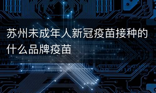苏州未成年人新冠疫苗接种的什么品牌疫苗
