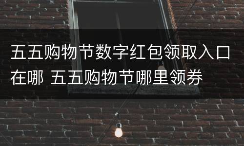 五五购物节数字红包领取入口在哪 五五购物节哪里领券