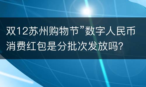 双12苏州购物节”数字人民币消费红包是分批次发放吗？