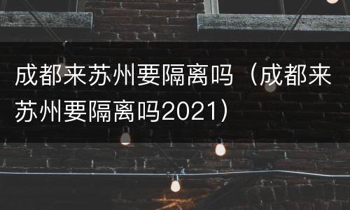 成都来苏州要隔离吗（成都来苏州要隔离吗2021）