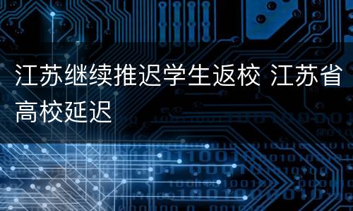 江苏继续推迟学生返校 江苏省高校延迟