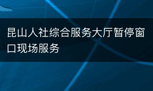 昆山人社综合服务大厅暂停窗口现场服务