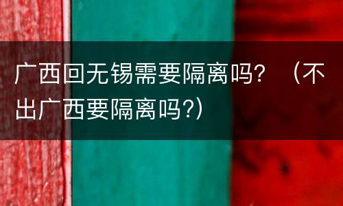 广西回无锡需要隔离吗？（不出广西要隔离吗?）