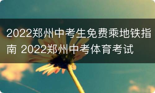 2022郑州中考生免费乘地铁指南 2022郑州中考体育考试