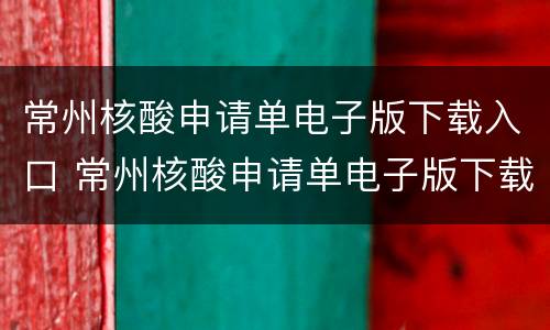 常州核酸申请单电子版下载入口 常州核酸申请单电子版下载入口查询