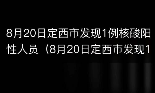 8月20日定西市发现1例核酸阳性人员（8月20日定西市发现1例核酸阳性人员）