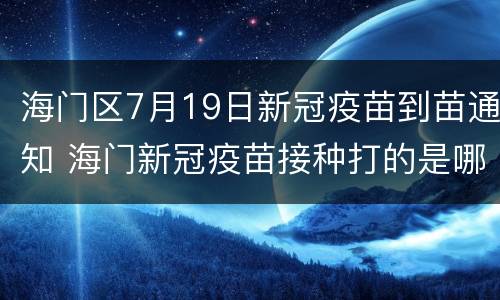 海门区7月19日新冠疫苗到苗通知 海门新冠疫苗接种打的是哪种